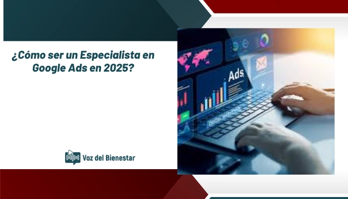 ¿Cómo ser un Especialista en Google Ads en 2025?