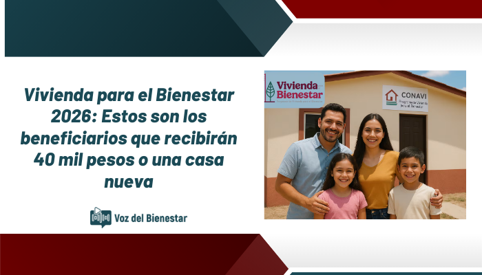 Vivienda para el Bienestar 2026: Estos son los beneficiarios que recibirán 40 mil pesos o una casa nueva